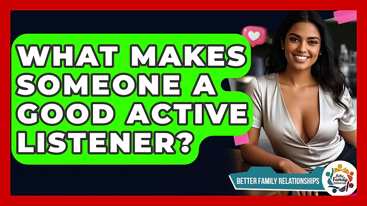 What Makes Someone A Good Active Listener? - Better Family Relationships
