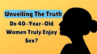 Do 40-Year-Old Women Truly Enjoy Sex? - Unveiling the Truth