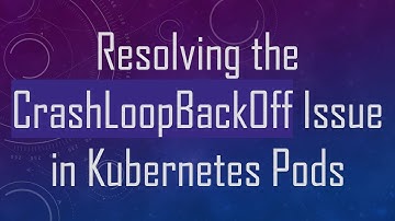 Resolving the CrashLoopBackOff Issue in Kubernetes Pods
