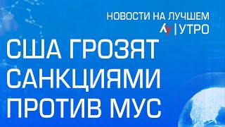 США грозят санкциями против МУС \\ утренний выпуск новостей на Лучшем радио от 21 мая 2024