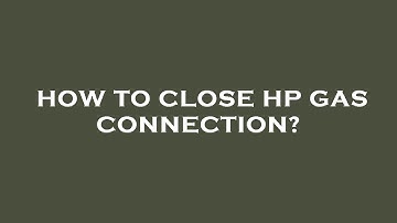How to close hp gas connection?