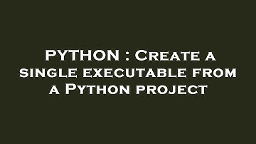 PYTHON : Create a single executable from a Python project