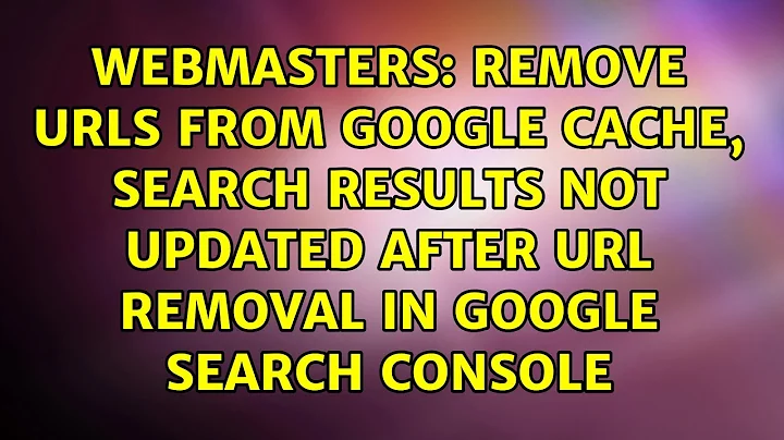 Remove URLs from Google cache, search results not updated after URL removal in Google Search...