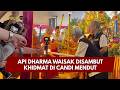 PRESISI UPDATE : API DHARMA WAISAK DISAMBUT KHIDMAT DI CANDI MENDUT 30/05/2026 (17.00)