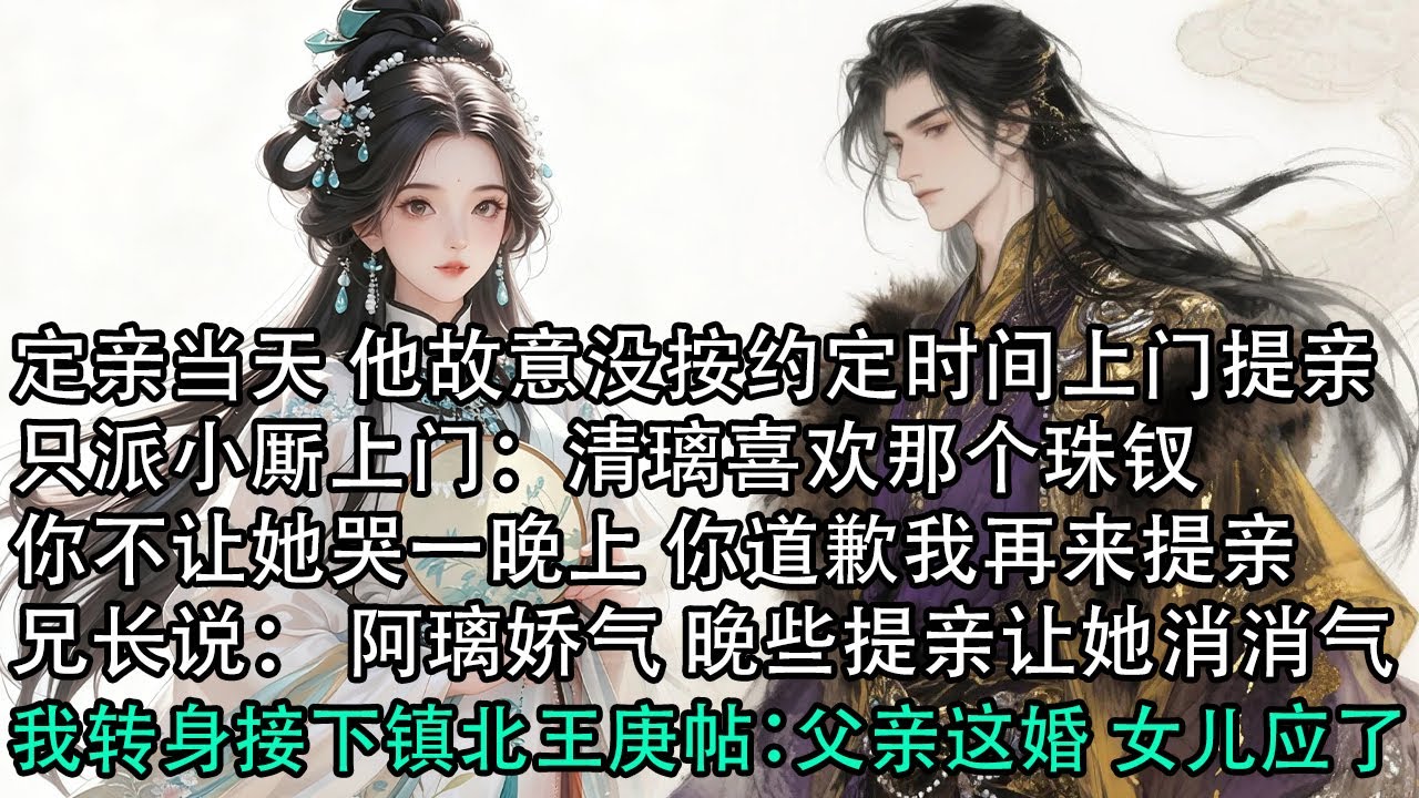 【一口氣看完】定亲当天 他故意没按约定时间上门提亲，只派小厮上门：清璃喜欢那个珠钗，你不让她哭一晚上 你道歉我再来提亲，兄长说： 阿璃娇气 晚些提亲让她消消气，我转身接下镇北王庚帖：父亲这婚 女儿应了