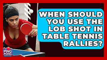 When Should You Use The Lob Shot In Table Tennis Rallies? - Ping Pong Prodigy