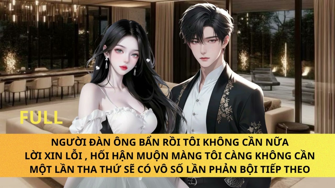 FULL NGƯỜI ĐÀN ÔNG BẨN RỒI TÔI KHÔNG CẦN NỮA, THA THỨ MỘT LẦN SẼ CÓ VÔ SỐ LẦN PHẢN BỘI PHÍA SAU