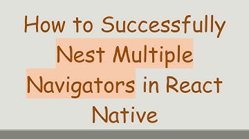 How to Successfully Nest Multiple Navigators in React Native
