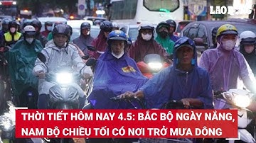 Thời tiết hôm nay 4.5: Bắc Bộ ngày nắng, Nam Bộ chiều tối có nơi trở mưa dông | Báo Lao Động