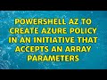 Powershell Az to create Azure Policy in an Initiative That Accepts An Array Parameters