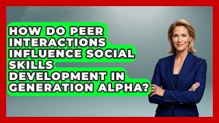 How Do Peer Interactions Influence Social Skills Development in Generation Alpha