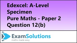 Edexcel | A-Level Pure Maths Specimen Paper 2 Q12(b) | ExamSolutions