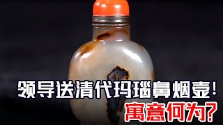 小伙收到领导送的清代玛瑙鼻烟壶，吓得赶紧拿来鉴定，到底寓意何为