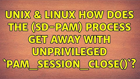 Unix & Linux: How does the (sd-pam) process get away with unprivileged `pam_session_close()`?