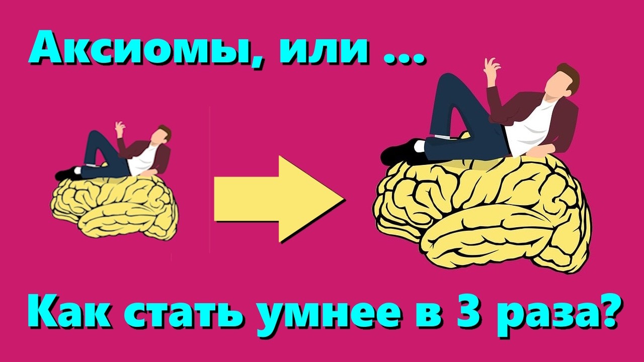 Аксиомы, или ...Как стать умнее в 3 раза, не прикладывая усилий?