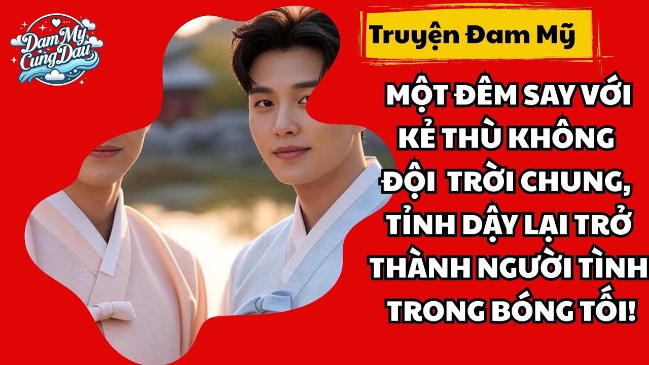 [Truyện đam - Full] ĐÊM SAY VỚI KẺ THÙ KHÔNG ĐỘ TRỜI CHUNG, TỈNH DẬY LẠI THÀNH NGƯỜI TÌNH BÓNG TỐI!