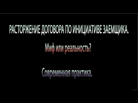 РАСТОРЖЕНИЕ ДОГОВОРА ПО ИНИЦИАТИВЕ ЗАЕМЩИКА. Миф или реальность Современная практика.