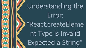 Understanding the Error: "React.createElement Type is Invalid Expected a String"