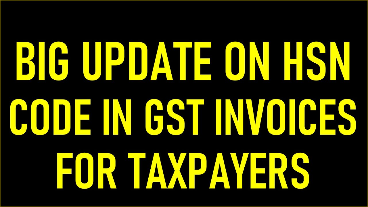 BIG UPDATE ON HSN CODE IN GST INVOICES FOR TAXPAYERS GST HSN CODES