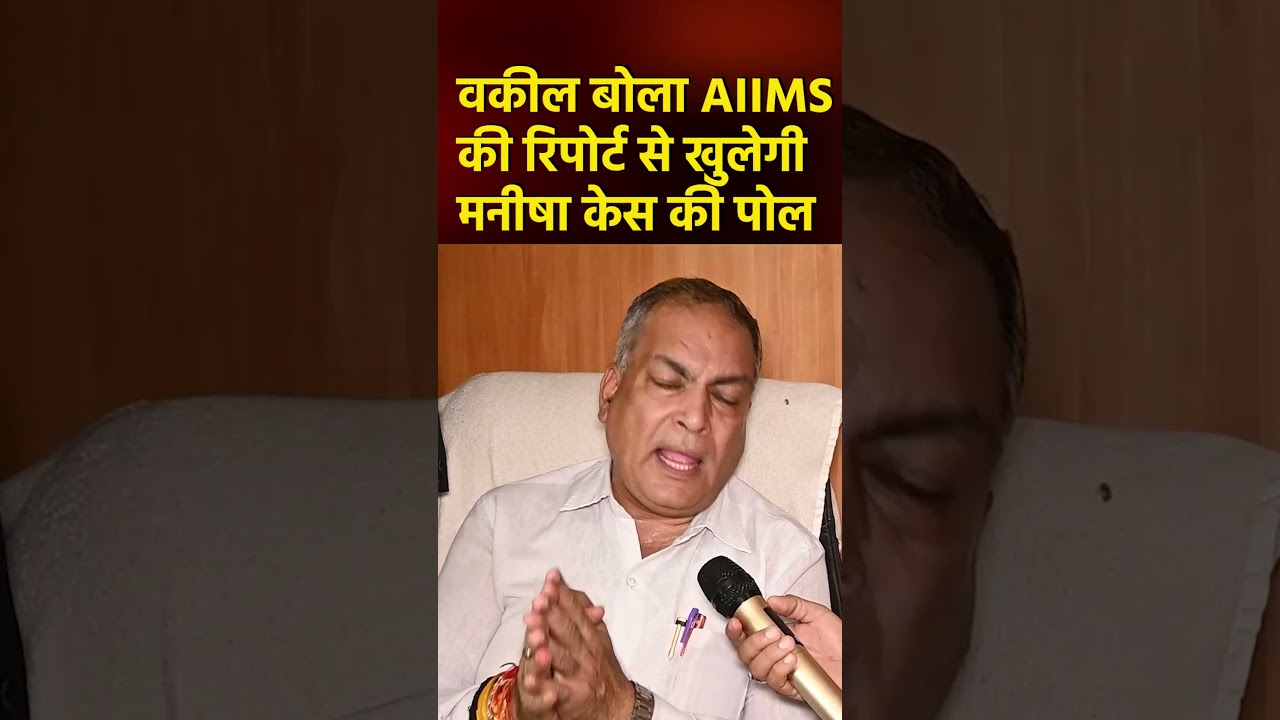 वकील बोला AIIMS की रिपोर्ट से खुलेगी मनीषा केस की पोल 