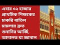 এবার ৩২ হাজার প্রাথমিক শিক্ষকের চাকরি বাতিল মামলায় দ্রুত শুনানির আর্জি, আদালত যা জানাল