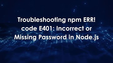 Troubleshooting npm ERR! code E401: Incorrect or Missing Password in Node.js