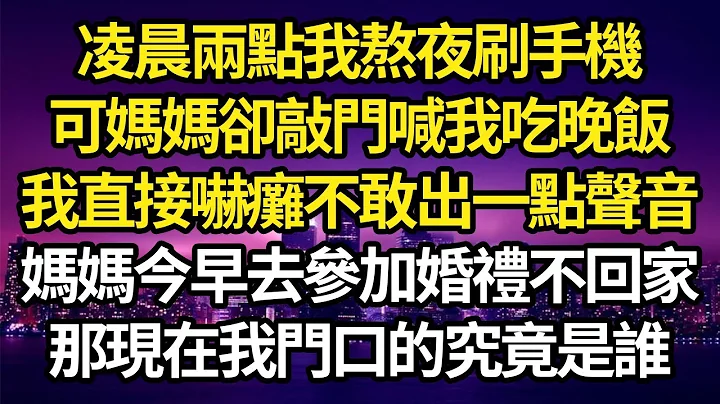 凌晨两点我熬夜刷手机，可妈妈却敲门喊我吃晚饭，我直接吓瘫不敢出一点声音，妈妈今早去参加婚礼不回家，那现在我门口的究竟是谁 #故事#情感#情感故事#人生#人生经验#人生故事#生活哲学#为人哲学 - 天天要闻