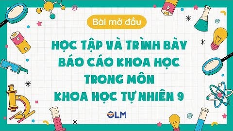 Bài mở đầu. Học tập và trình bày báo cáo khoa học trong môn Khoa học tự nhiên 9 - KHTN 9 - OLM.VN