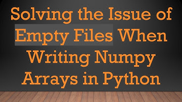 Solving the Issue of Empty Files When Writing Numpy Arrays in Python