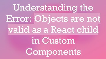 Understanding the Error: Objects are not valid as a React child in Custom Components