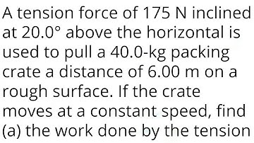 A tension force of 175N inclined at 20.0° above the horizontal is used to pull a 40 kg packing crate