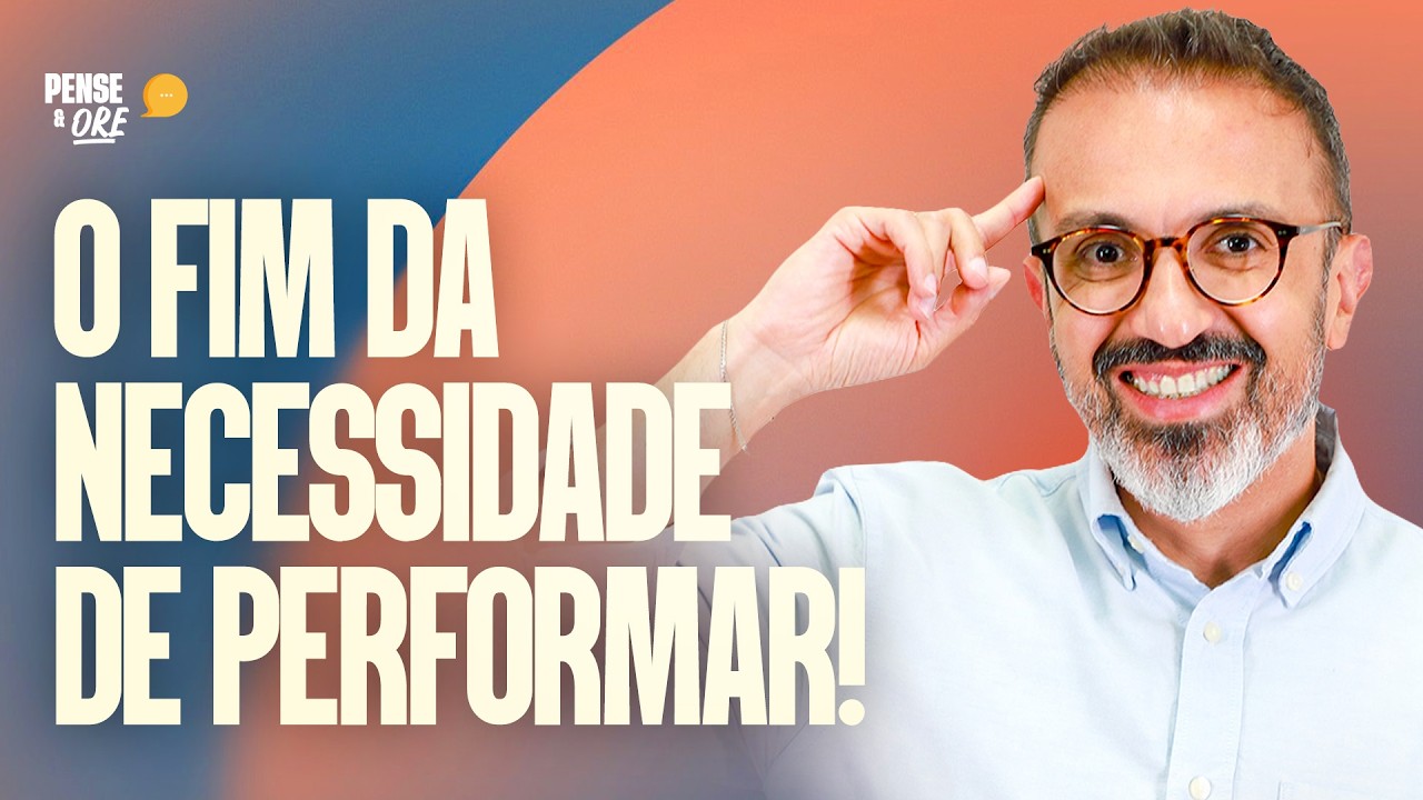 O FIM DA NECESSIDADE DE PERFORMAR! | PENSE & ORE