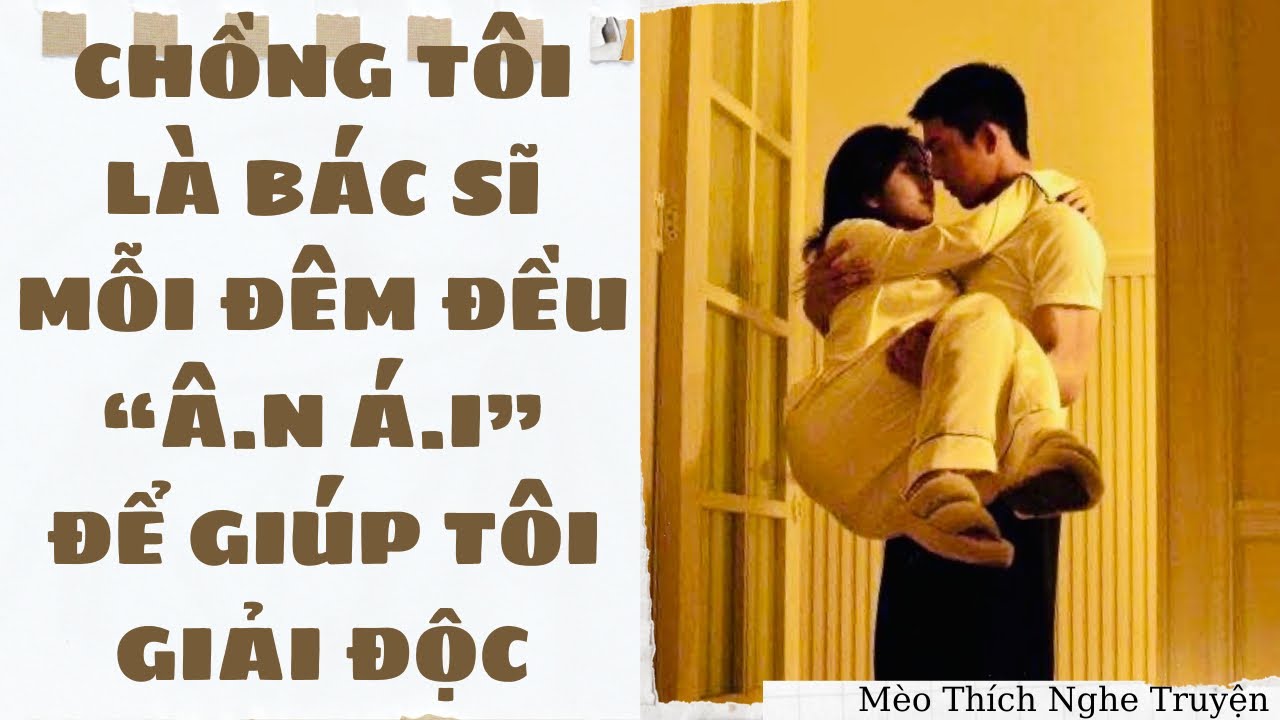 [Truyện Audio] CHỒNG TÔI LÀ BÁC SĨ MỖI ĐÊM ĐỀU Â.N Á.I ĐỂ GIÚP TÔI GIẢI ĐỘC | Mèo Thích Nghe Truyện