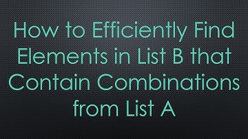 How to Efficiently Find Elements in List B that Contain Combinations from List A