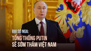 Đại sứ Nga: Tổng thống Putin sẽ sớm thăm Việt Nam