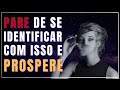 PARE DE SE IDENTIFICAR COM ISSO E PROSPERE