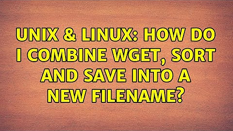 Unix & Linux: How do I combine wget, sort and save into a new filename?