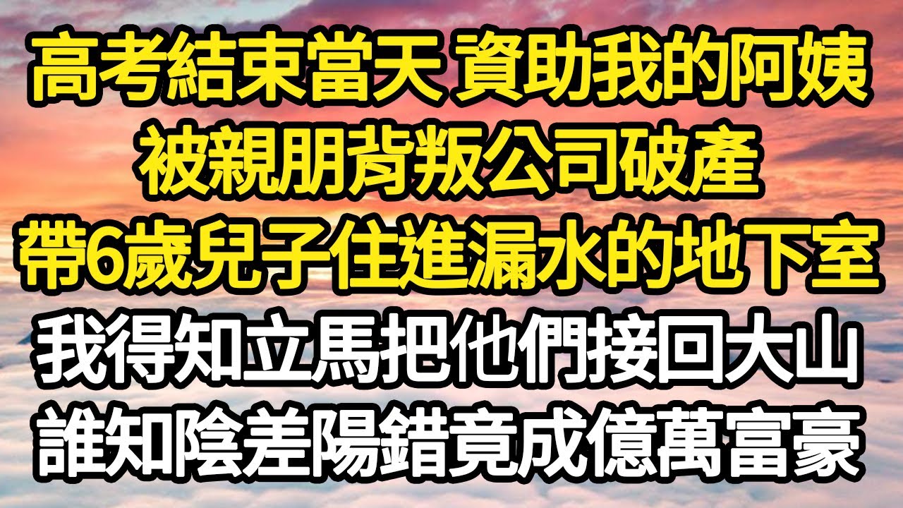 高考結束當天 資助我的阿姨，被親朋背叛公司破產，帶6歲兒子住進漏水的地下室，我得知立馬把他們接回大山，誰知陰差陽錯竟成億萬富豪#故事#悬疑#人性#刑事#人生故事#生活哲學#為人哲學