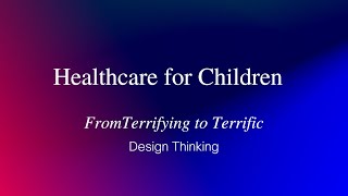 Healthcare for Children | #designthinking case study TERRIFYING TO TERRIFIC