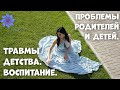 Проблемы родителей и детей. Травмы детства. Как нужно воспитывать детей.