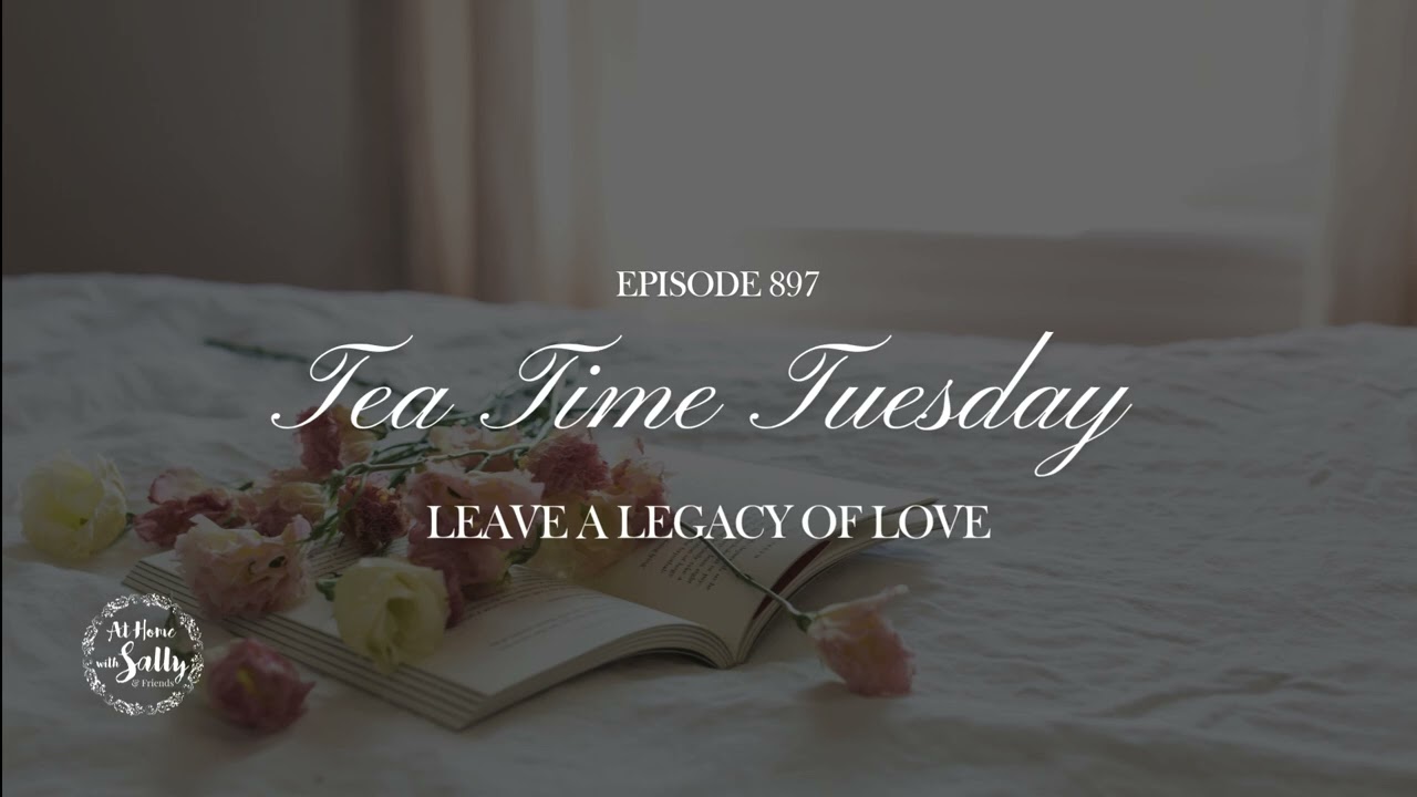 897: Tea Time Tuesday: Leave a Legacy of Love