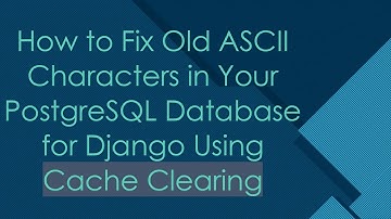 How to Fix Old ASCII Characters in Your PostgreSQL Database for Django Using Cache Clearing