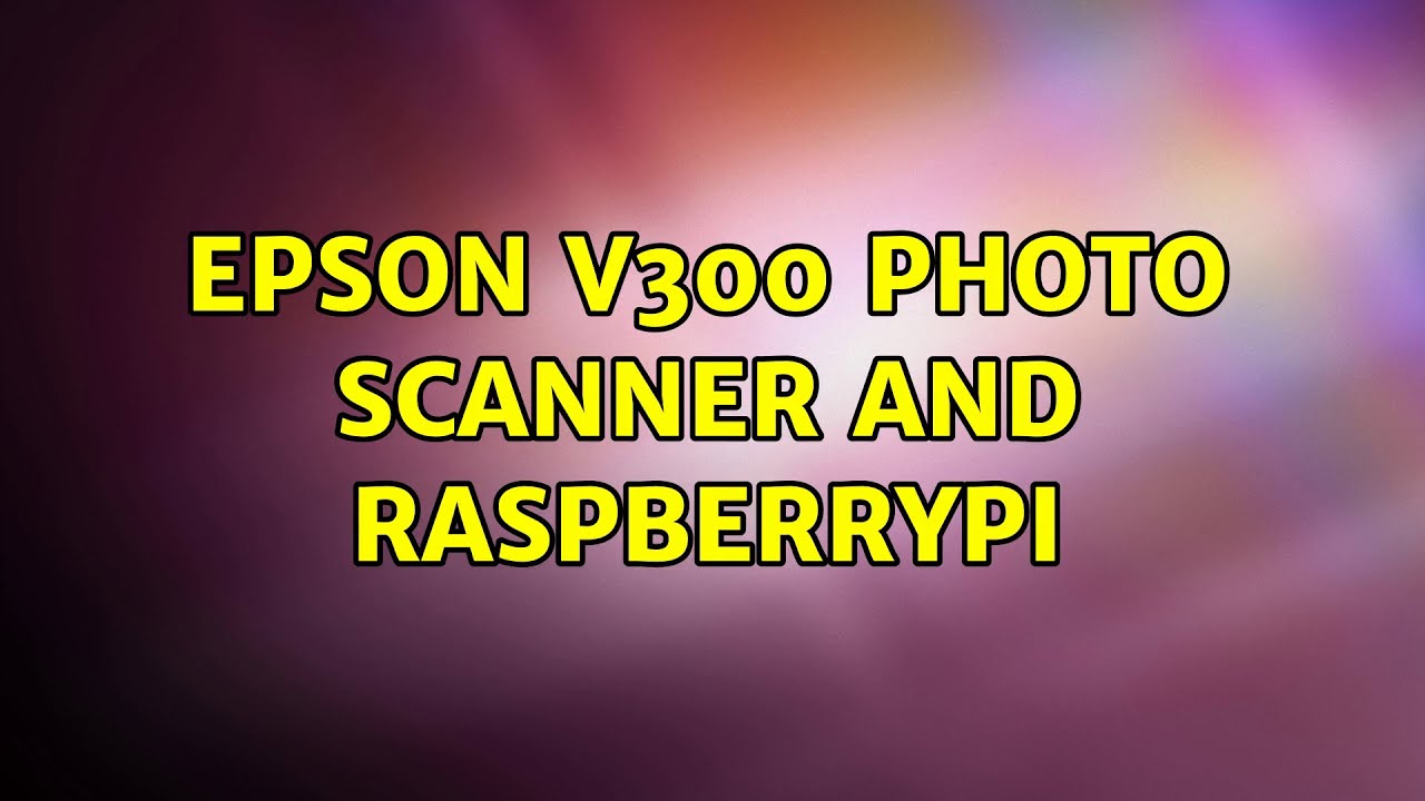 Epson V300 Photo scanner and RaspberryPi (2 Solutions!!) YouTube