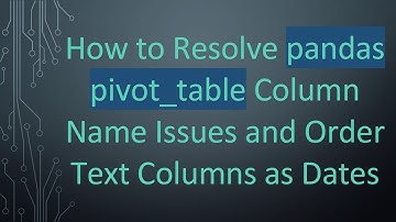 How to Resolve pandas pivot_table Column Name Issues and Order Text Columns as Dates