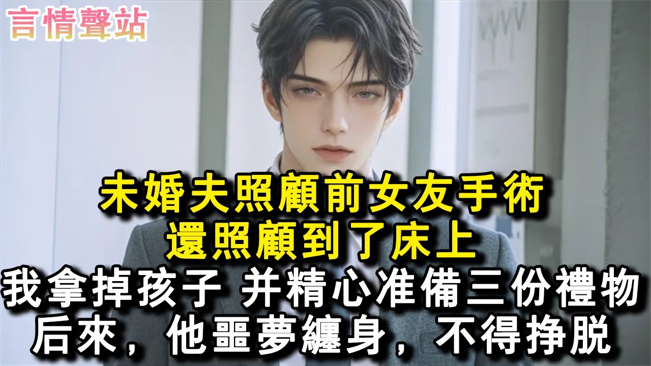 【情感故事】未婚夫照顧前女友手術，還照顧到了床上。我拿掉孩子，並精心準備三份禮物。後來，他噩夢纏身，不得掙脫。#小說 #愛情 #故事