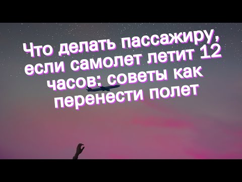 Что делать пассажиру, если самолет летит 12 часов: советы как перенести полет
