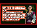 Why Did Liberal Vs Conservative Conflicts Cause Latin American Civil Wars?