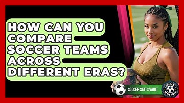 How Can You Compare Soccer Teams Across Different Eras? - Soccer Stats Vault
