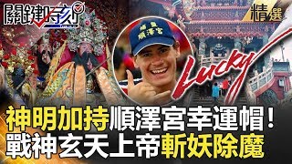 關鍵時刻精選│神明加持順澤宮幸運帽！戰神玄天上帝斬妖除魔-劉寶傑 黃世聰 馬西屏 劉燦榮 王瑞德