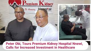 Peter Obi, Tours Premium Kidney Hospital Nnewi, Calls for Increased Investment in Healthcare